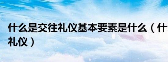 什么是交往礼仪基本要素是什么（什么是交往礼仪）