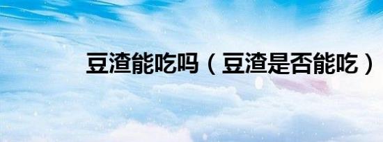 豆渣能吃吗（豆渣是否能吃）