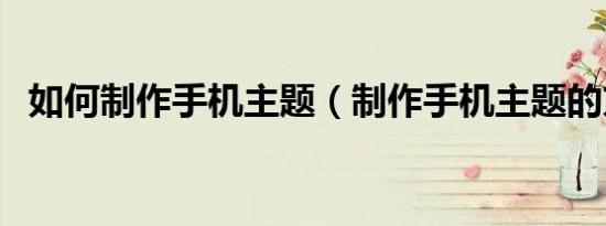 如何制作手机主题（制作手机主题的方法）