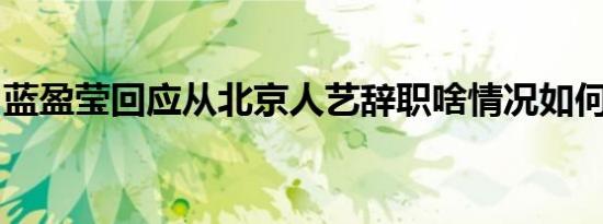 蓝盈莹回应从北京人艺辞职啥情况如何回应的