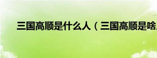 三国高顺是什么人（三国高顺是啥人）