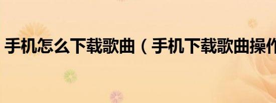 手机怎么下载歌曲（手机下载歌曲操作步骤）