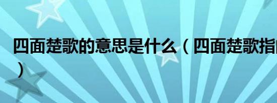 四面楚歌的意思是什么（四面楚歌指的是什么）