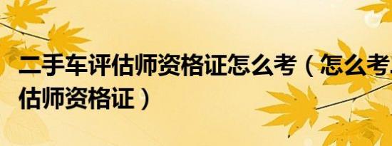 二手车评估师资格证怎么考（怎么考二手车评估师资格证）