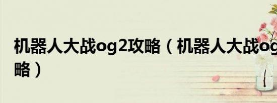 机器人大战og2攻略（机器人大战og2详细攻略）