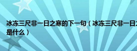 冰冻三尺非一日之寒的下一句（冰冻三尺非一日之寒下一句是什么）