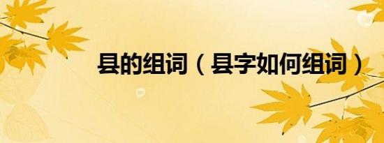 县的组词（县字如何组词）