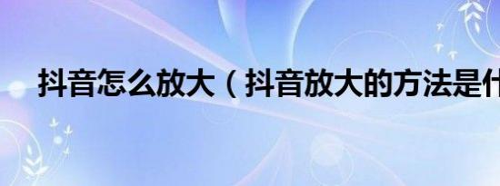 抖音怎么放大（抖音放大的方法是什么）