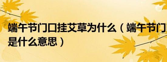 端午节门口挂艾草为什么（端午节门口挂艾草是什么意思）