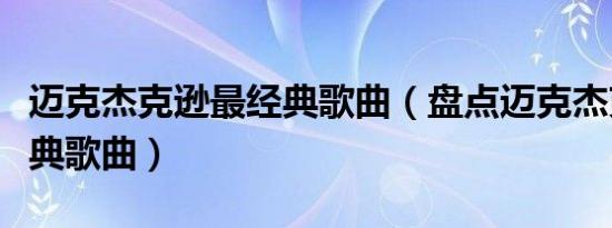 迈克杰克逊最经典歌曲（盘点迈克杰克逊的经典歌曲）