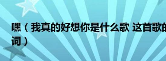 嘿（我真的好想你是什么歌 这首歌的完整歌词）
