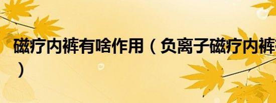 磁疗内裤有啥作用（负离子磁疗内裤有作用吗）
