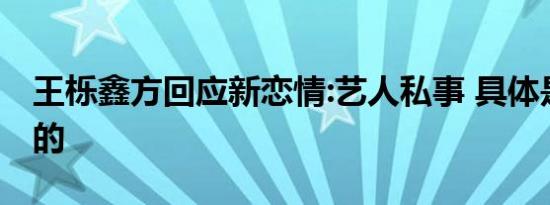 王栎鑫方回应新恋情:艺人私事 具体是怎么说的