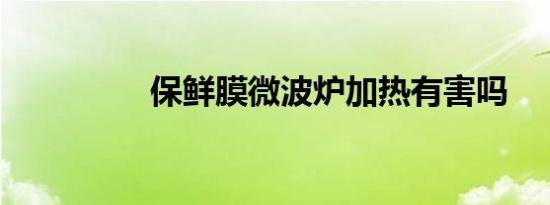 保鲜膜微波炉加热有害吗