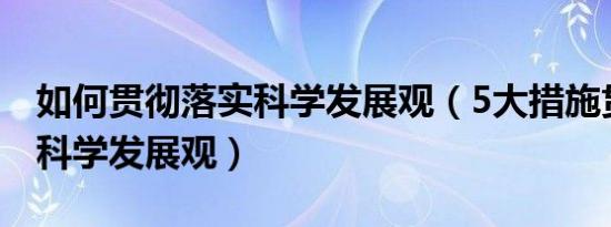如何贯彻落实科学发展观（5大措施贯彻落实科学发展观）