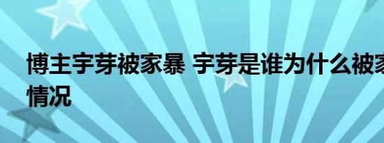 博主宇芽被家暴 宇芽是谁为什么被家暴详细情况