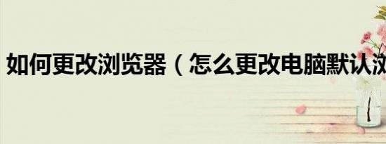 如何更改浏览器（怎么更改电脑默认浏览器）