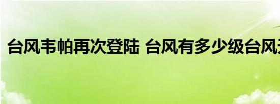 台风韦帕再次登陆 台风有多少级台风天注意
