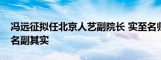 冯远征拟任北京人艺副院长 实至名归冯老师名副其实