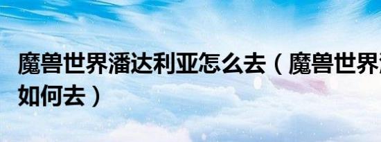 魔兽世界潘达利亚怎么去（魔兽世界潘达利亚如何去）