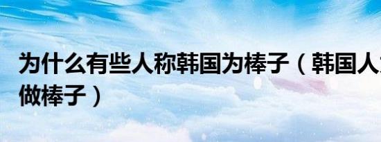为什么有些人称韩国为棒子（韩国人为什么叫做棒子）
