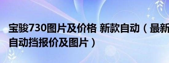宝骏730图片及价格 新款自动（最新宝骏730自动挡报价及图片）
