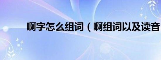 啊字怎么组词（啊组词以及读音）