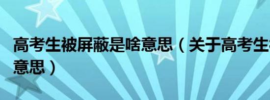 高考生被屏蔽是啥意思（关于高考生被屏蔽的意思）