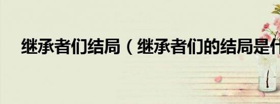 继承者们结局（继承者们的结局是什么）