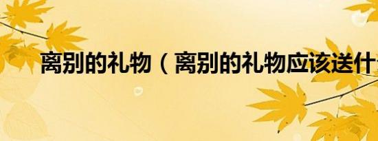 离别的礼物（离别的礼物应该送什么）