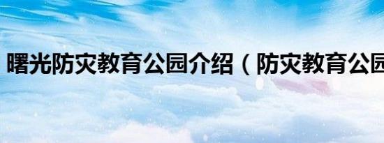 曙光防灾教育公园介绍（防灾教育公园讲解）