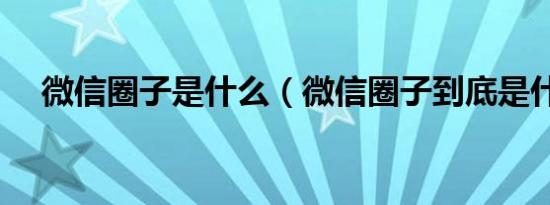 微信圈子是什么（微信圈子到底是什么）