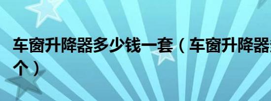 车窗升降器多少钱一套（车窗升降器多少钱一个）