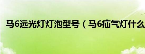 马6远光灯灯泡型号（马6疝气灯什么型号）