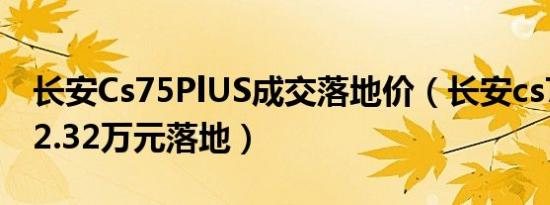 长安Cs75PlUS成交落地价（长安cs75plus12.32万元落地）