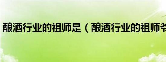 酿酒行业的祖师是（酿酒行业的祖师爷是谁）