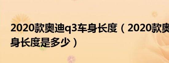 2020款奥迪q3车身长度（2020款奥迪Q3车身长度是多少）