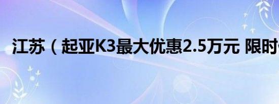 江苏（起亚K3最大优惠2.5万元 限时促销）
