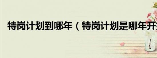 特岗计划到哪年（特岗计划是哪年开始的）