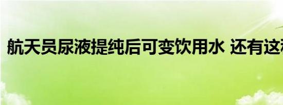 航天员尿液提纯后可变饮用水 还有这种操作