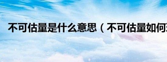 不可估量是什么意思（不可估量如何理解）