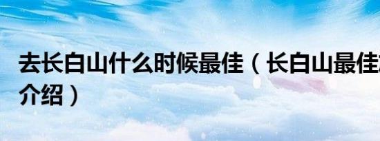 去长白山什么时候最佳（长白山最佳旅游时间介绍）
