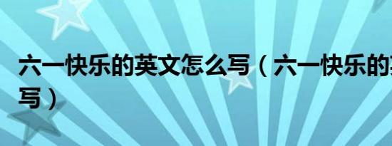 六一快乐的英文怎么写（六一快乐的英文如何写）