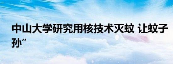 中山大学研究用核技术灭蚊 让蚊子“断子绝孙”