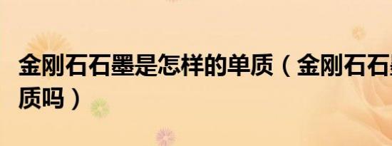 金刚石石墨是怎样的单质（金刚石石墨属于单质吗）