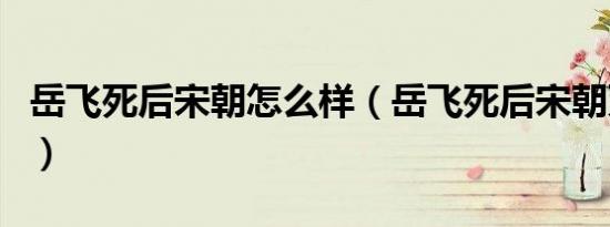 岳飞死后宋朝怎么样（岳飞死后宋朝灭亡了吗）