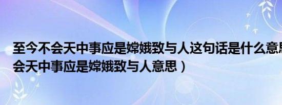 至今不会天中事应是嫦娥致与人这句话是什么意思（至今不会天中事应是嫦娥致与人意思）