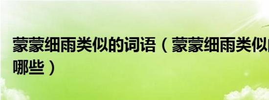 蒙蒙细雨类似的词语（蒙蒙细雨类似的词语有哪些）