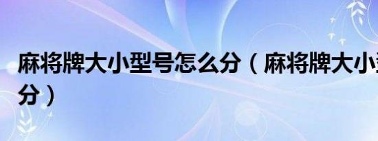 麻将牌大小型号怎么分（麻将牌大小型号怎么分）