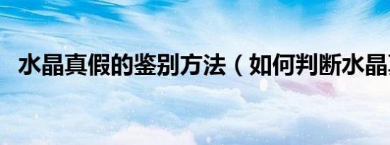 水晶真假的鉴别方法（如何判断水晶真假）